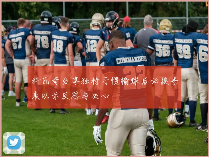 科瓦奇分享独特习惯输球后必换手表以示反思与决心