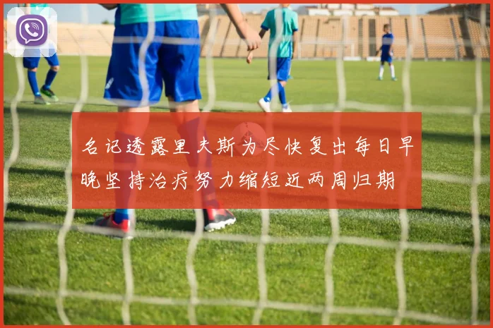 名记透露里夫斯为尽快复出每日早晚坚持治疗努力缩短近两周归期