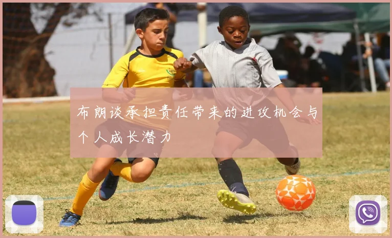 布朗谈承担责任带来的进攻机会与个人成长潜力
