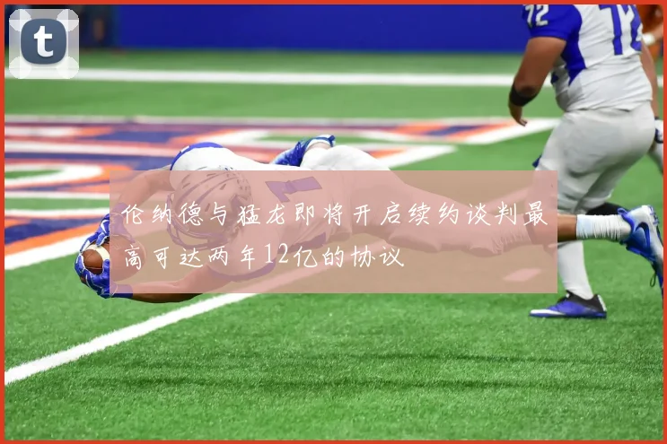 伦纳德与猛龙即将开启续约谈判最高可达两年12亿的协议