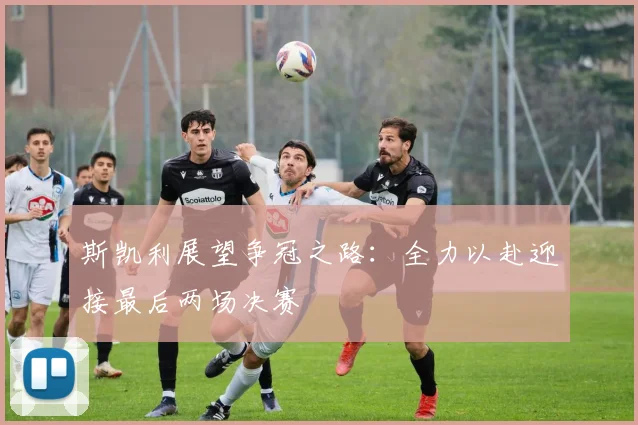斯凯利展望争冠之路：全力以赴迎接最后两场决赛