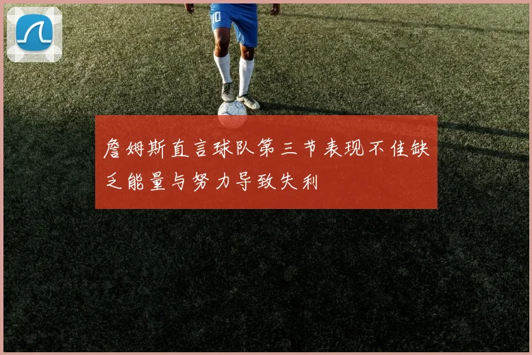 詹姆斯直言球队第三节表现不佳缺乏能量与努力导致失利