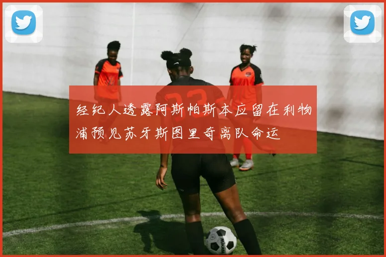 经纪人透露阿斯帕斯本应留在利物浦预见苏牙斯图里奇离队命运