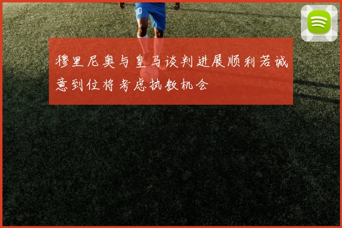 穆里尼奥与皇马谈判进展顺利若诚意到位将考虑执教机会