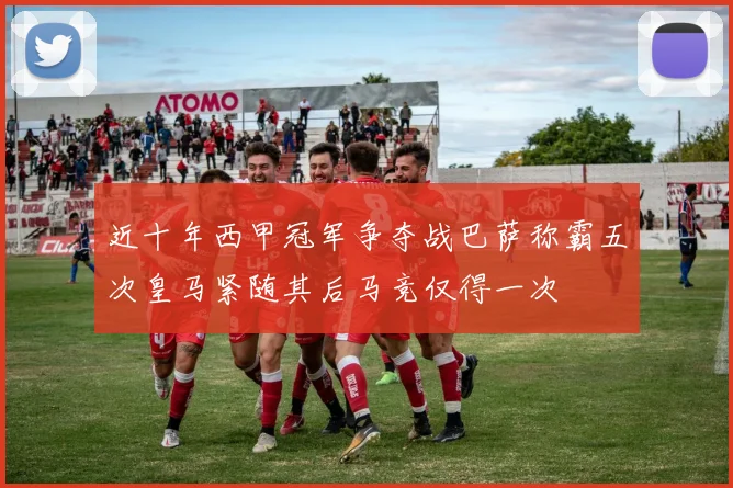 近十年西甲冠军争夺战巴萨称霸五次皇马紧随其后马竞仅得一次