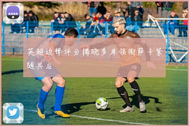 英超边锋评分揭晓多库领衔萨卡紧随其后