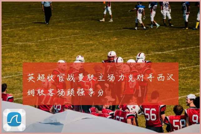 英超收官战曼联主场力克对手西汉姆联客场顽强争分