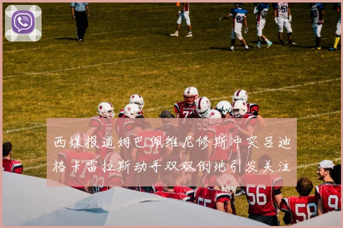 西媒报道姆巴佩维尼修斯冲突吕迪格卡雷拉斯动手双双倒地引发关注