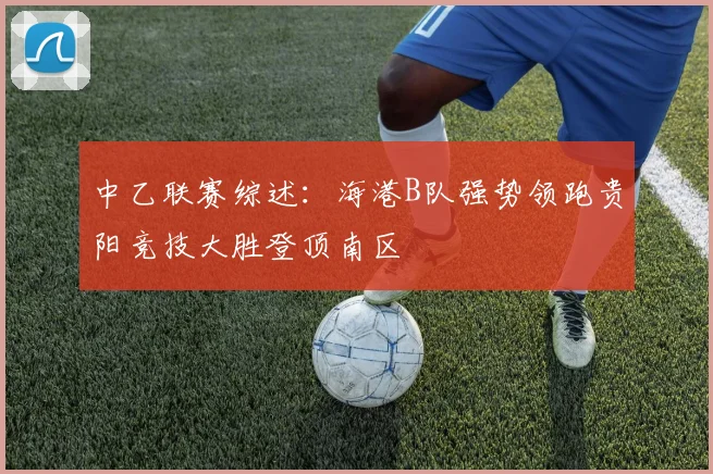 中乙联赛综述：海港B队强势领跑贵阳竞技大胜登顶南区