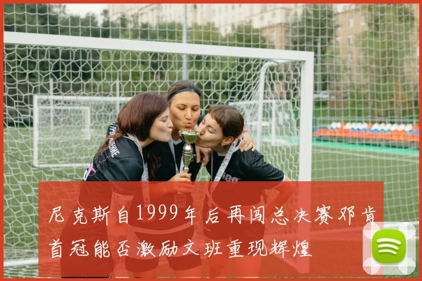 尼克斯自1999年后再闯总决赛邓肯首冠能否激励文班重现辉煌
