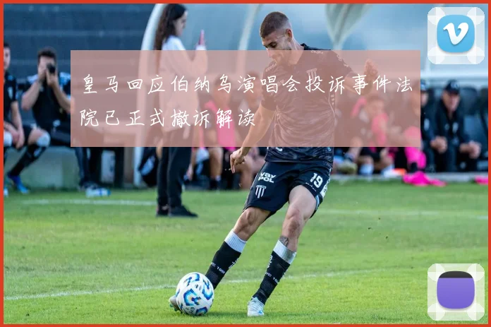 皇马回应伯纳乌演唱会投诉事件法院已正式撤诉解读